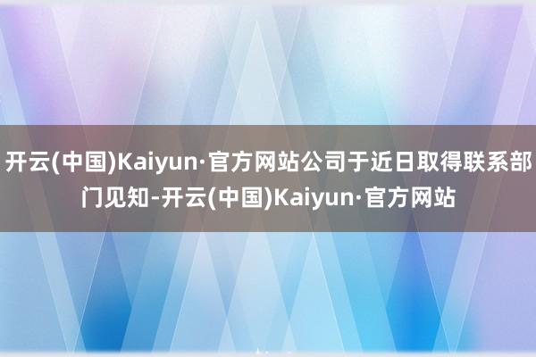 开云(中国)Kaiyun·官方网站公司于近日取得联系部门见知-开云(中国)Kaiyun·官方网站