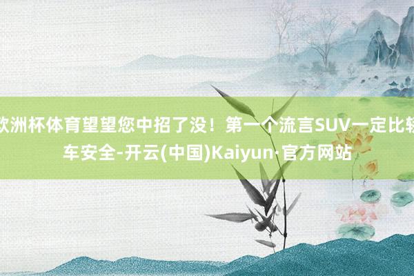 欧洲杯体育望望您中招了没！第一个流言SUV一定比轿车安全-开