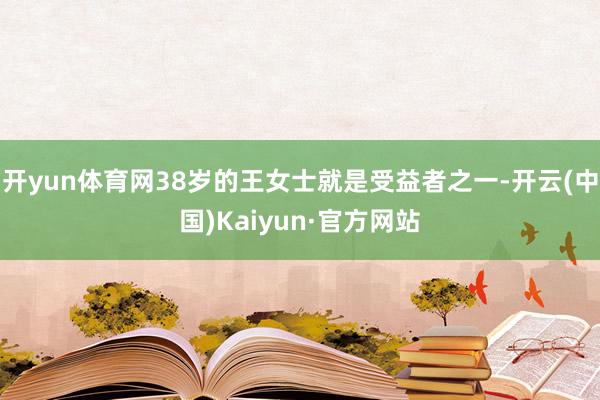 开yun体育网38岁的王女士就是受益者之一-开云(中国)Ka