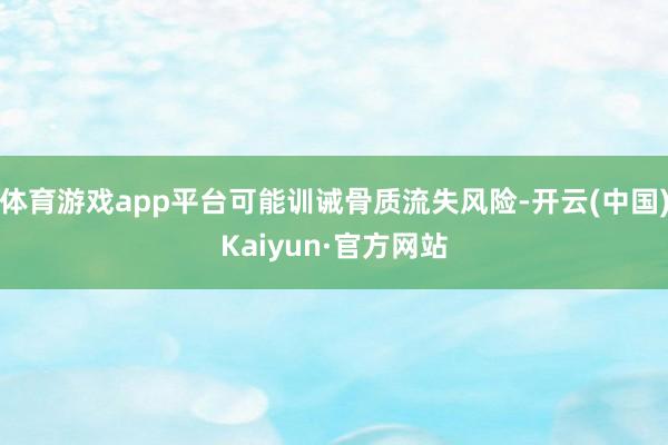 体育游戏app平台可能训诫骨质流失风险-开云(中国)Kaiy