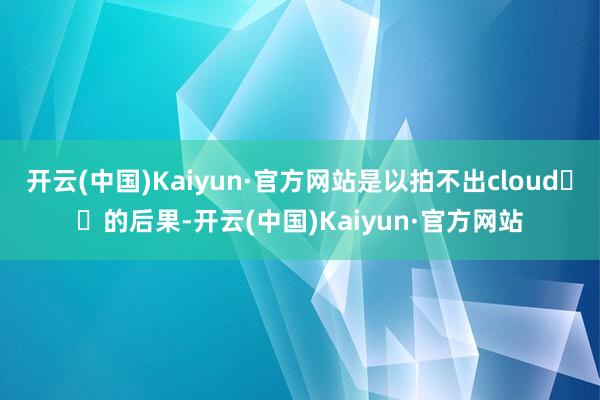 开云(中国)Kaiyun·官方网站是以拍不出cloud☁️的