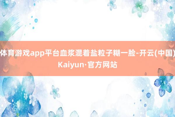 体育游戏app平台血浆混着盐粒子糊一脸-开云(中国)Kaiy