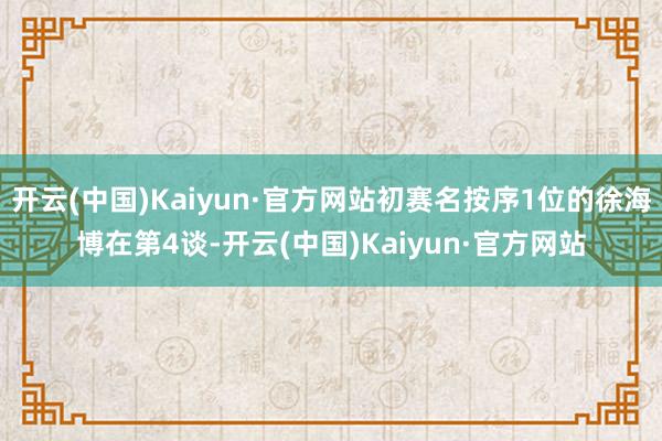 开云(中国)Kaiyun·官方网站初赛名按序1位的徐海博在第