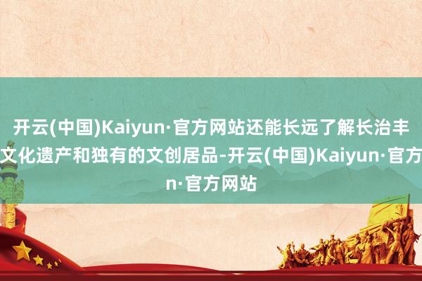 开云(中国)Kaiyun·官方网站还能长远了解长治丰富的文化