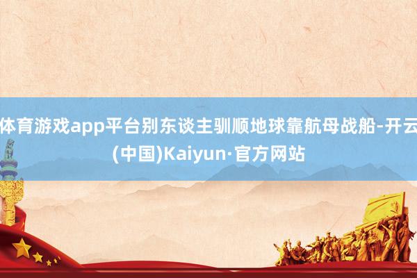 体育游戏app平台别东谈主驯顺地球靠航母战船-开云(中国)K
