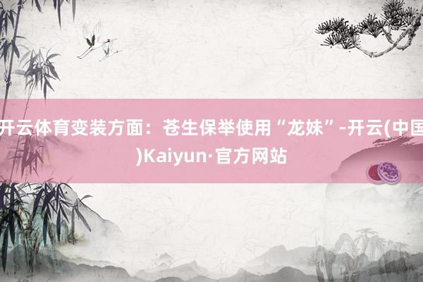 开云体育变装方面：苍生保举使用“龙妹”-开云(中国)Kaiy