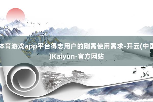 体育游戏app平台得志用户的刚需使用需求-开云(中国)Kai