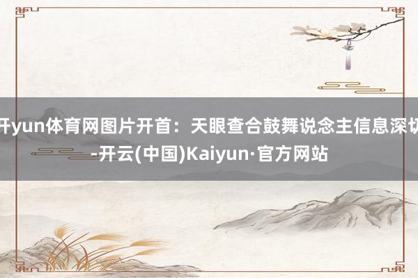 开yun体育网图片开首:天眼查合鼓舞说念主信息深切-开云(中国)Kaiyun·官方网站