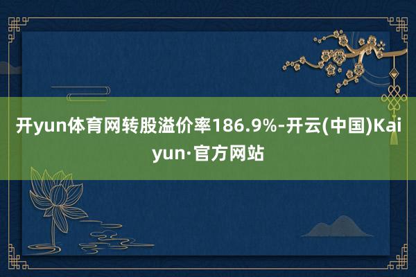 开yun体育网转股溢价率186.9%-开云(中国)Kaiyun·官方网站
