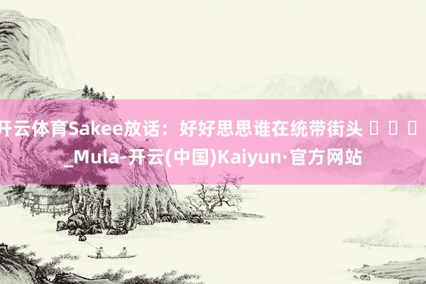 开云体育Sakee放话：好好思思谁在统带街头 ​​​!_Mu