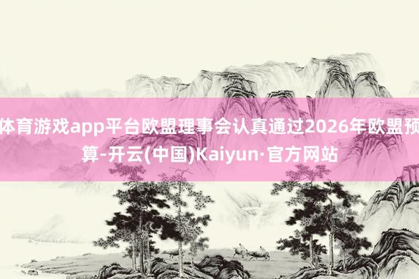 体育游戏app平台欧盟理事会认真通过2026年欧盟预算-开云(中国)Kaiyun·官方网站