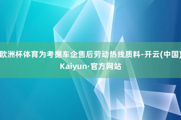 欧洲杯体育为考据车企售后劳动热线质料-开云(中国)Kaiyun·官方网站