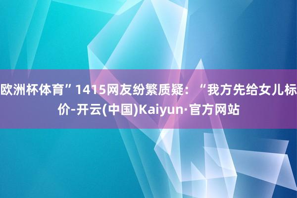 欧洲杯体育”1415网友纷繁质疑：“我方先给女儿标价-开云(中国)Kaiyun·官方网站