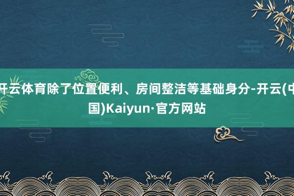 开云体育除了位置便利、房间整洁等基础身分-开云(中国)Kaiyun·官方网站