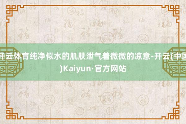 开云体育纯净似水的肌肤泄气着微微的凉意-开云(中国)Kaiy