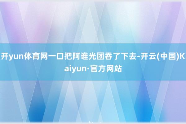 开yun体育网一口把阿谁光团吞了下去-开云(中国)Kaiyu