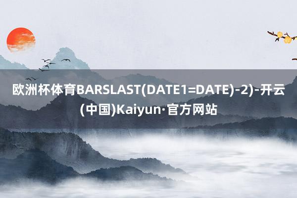 欧洲杯体育BARSLAST(DATE1=DATE)-2)-开云(中国)Kaiyun·官方网站