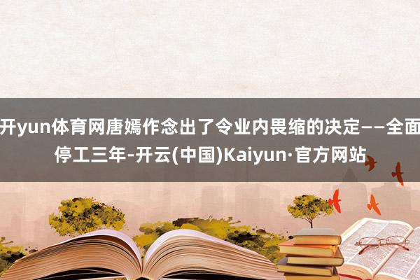 开yun体育网唐嫣作念出了令业内畏缩的决定——全面停工三年-开云(中国)Kaiyun·官方网站