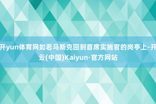开yun体育网如若马斯克回到首席实施官的岗亭上-开云(中国)Kaiyun·官方网站