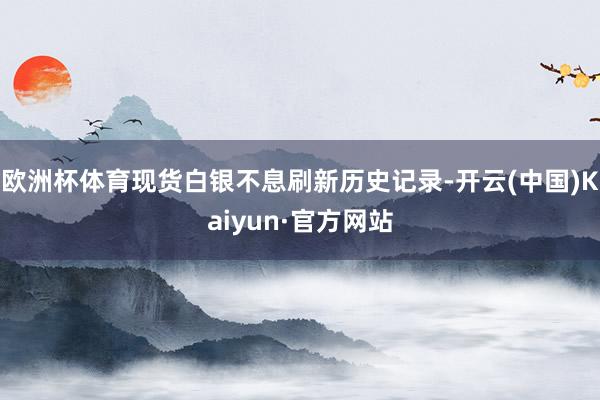 欧洲杯体育现货白银不息刷新历史记录-开云(中国)Kaiyun·官方网站