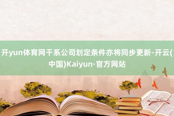 开yun体育网干系公司划定条件亦将同步更新-开云(中国)Ka