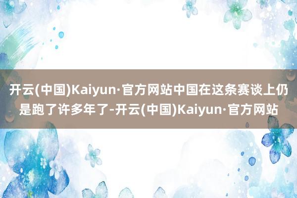 开云(中国)Kaiyun·官方网站中国在这条赛谈上仍是跑了许