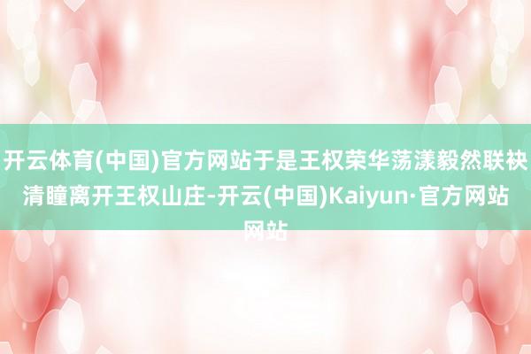 开云体育(中国)官方网站于是王权荣华荡漾毅然联袂清瞳离开王权