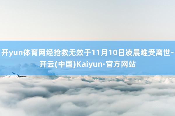 开yun体育网经抢救无效于11月10日凌晨难受离世-开云(中国)Kaiyun·官方网站