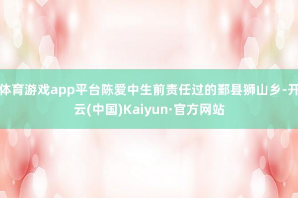 体育游戏app平台陈爱中生前责任过的鄞县狮山乡-开云(中国)Kaiyun·官方网站