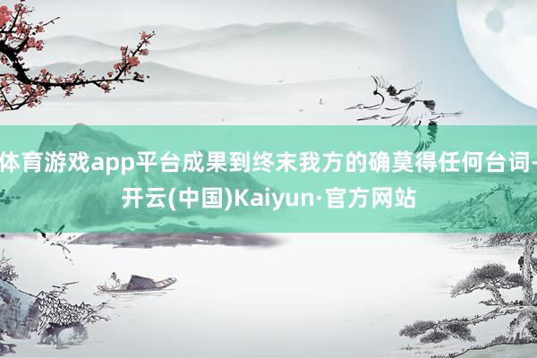 体育游戏app平台成果到终末我方的确莫得任何台词-开云(中国)Kaiyun·官方网站