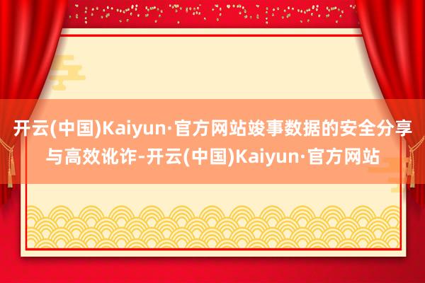 开云(中国)Kaiyun·官方网站竣事数据的安全分享与高效讹