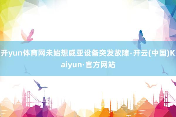 开yun体育网未始想威亚设备突发故障-开云(中国)Kaiyun·官方网站