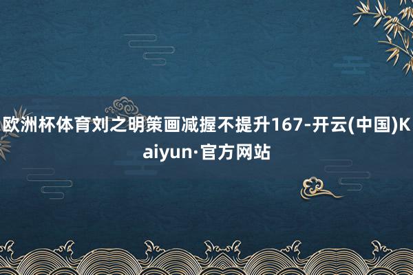 欧洲杯体育刘之明策画减握不提升167-开云(中国)Kaiyu