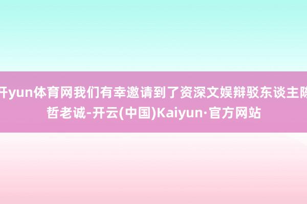 开yun体育网我们有幸邀请到了资深文娱辩驳东谈主陈哲老诚-开