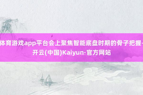 体育游戏app平台会上聚焦智能底盘时期的骨子把握-开云(中国