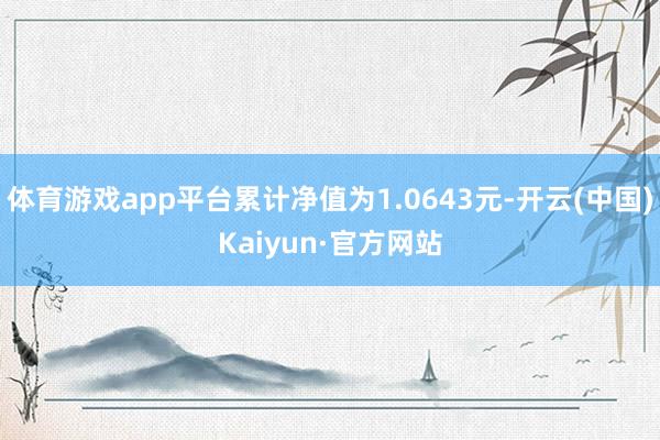体育游戏app平台累计净值为1.0643元-开云(中国)Ka