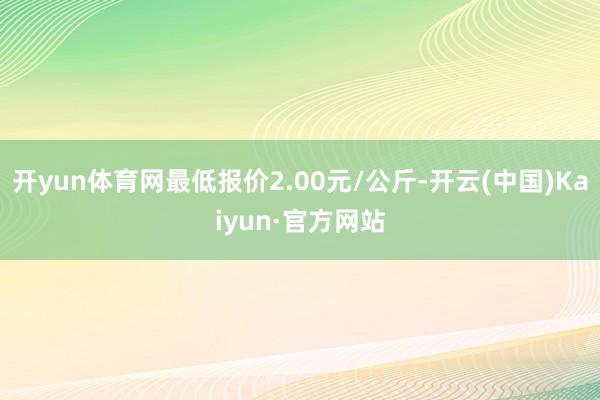 开yun体育网最低报价2.00元/公斤-开云(中国)Kaiy