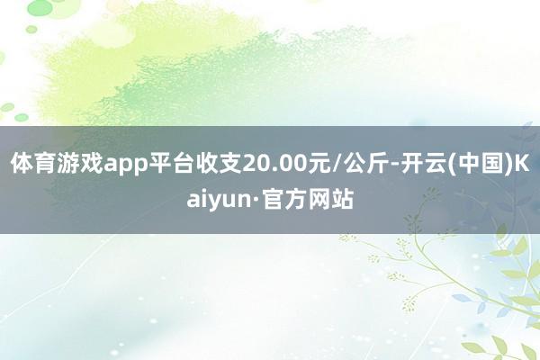 体育游戏app平台收支20.00元/公斤-开云(中国)Kai