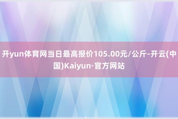 开yun体育网当日最高报价105.00元/公斤-开云(中国)
