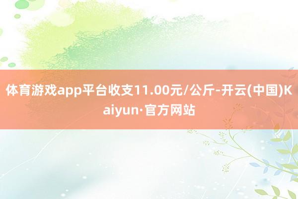 体育游戏app平台收支11.00元/公斤-开云(中国)Kai