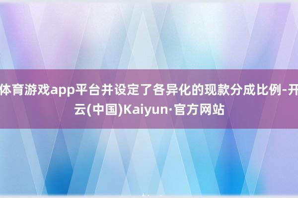 体育游戏app平台并设定了各异化的现款分成比例-开云(中国)