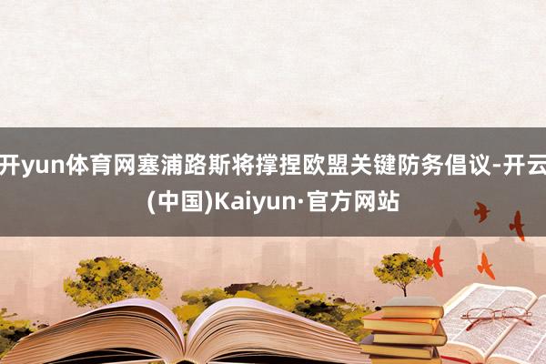 开yun体育网塞浦路斯将撑捏欧盟关键防务倡议-开云(中国)Kaiyun·官方网站