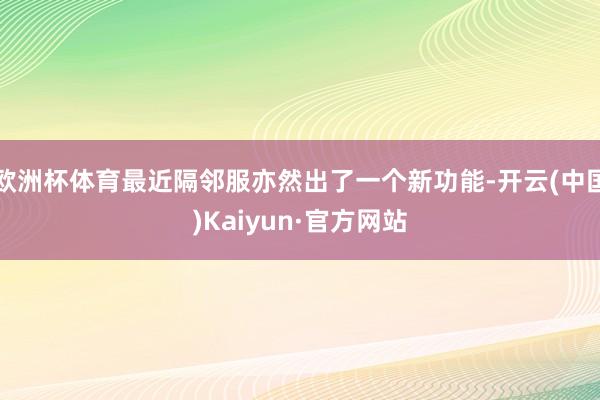 欧洲杯体育最近隔邻服亦然出了一个新功能-开云(中国)Kaiy