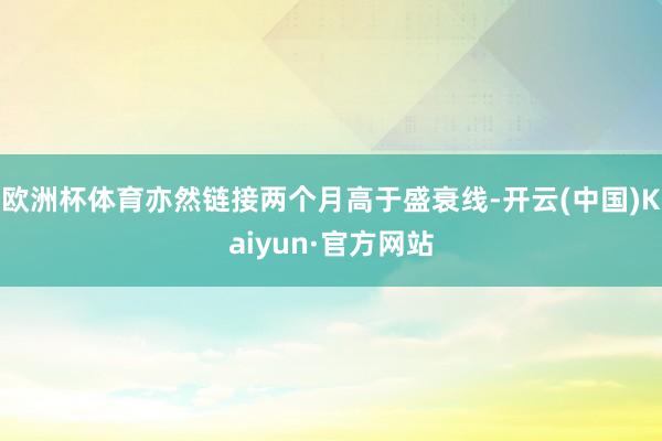 欧洲杯体育亦然链接两个月高于盛衰线-开云(中国)Kaiyun