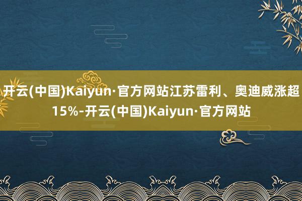 开云(中国)Kaiyun·官方网站江苏雷利、奥迪威涨超15%
