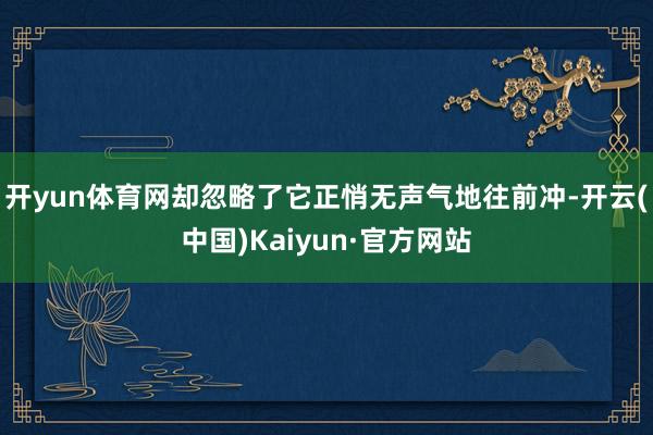 开yun体育网却忽略了它正悄无声气地往前冲-开云(中国)Ka
