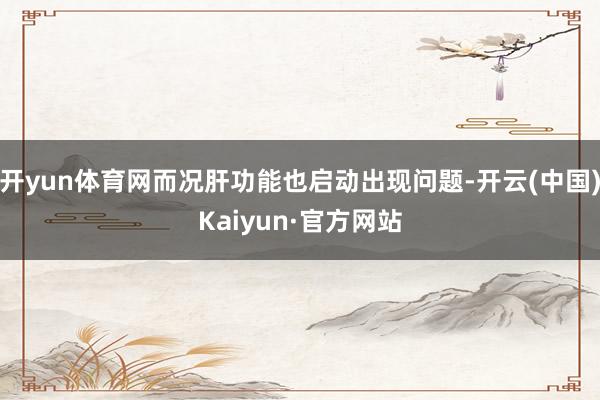 开yun体育网而况肝功能也启动出现问题-开云(中国)Kaiy