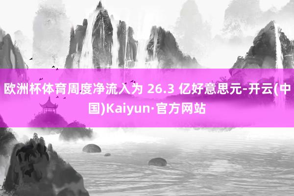 欧洲杯体育周度净流入为 26.3 亿好意思元-开云(中国)K