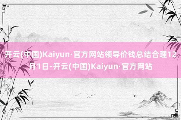 开云(中国)Kaiyun·官方网站领导价钱总结合理12月1日