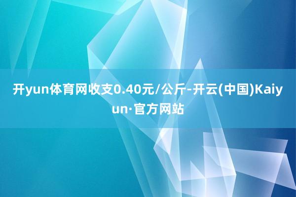 开yun体育网收支0.40元/公斤-开云(中国)Kaiyun